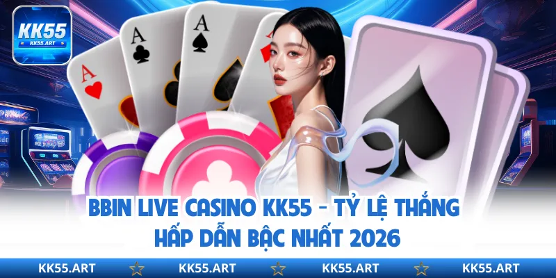 BBIN Live Casino KK55 - Tỷ Lệ Thắng Hấp Dẫn Bậc Nhất 2026