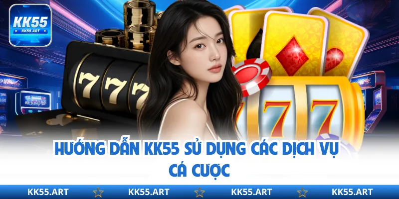 Hướng dẫn KK55 sử dụng các dịch vụ cá cược